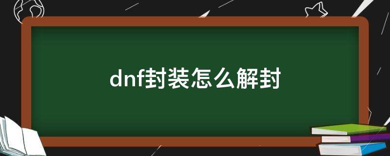 dnf封裝怎么解封（dnf封裝怎么解封在哪封）