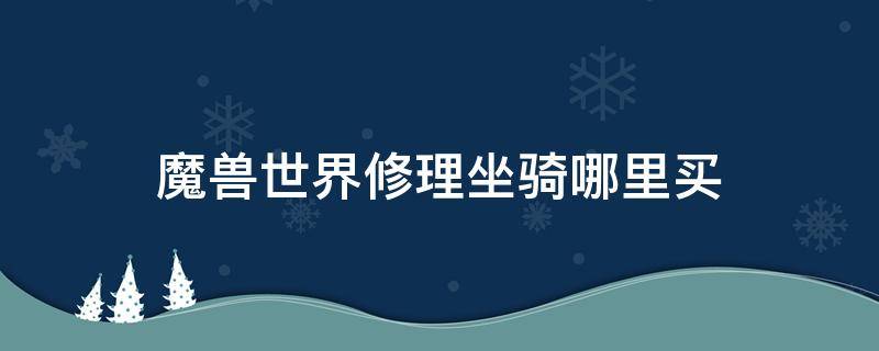 魔獸世界修理坐騎哪里買 魔獸世界坐騎上的修理商人怎么獲取