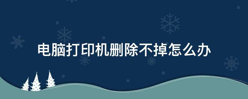 电脑打印机删除不掉怎么办 电脑上打印机删不掉