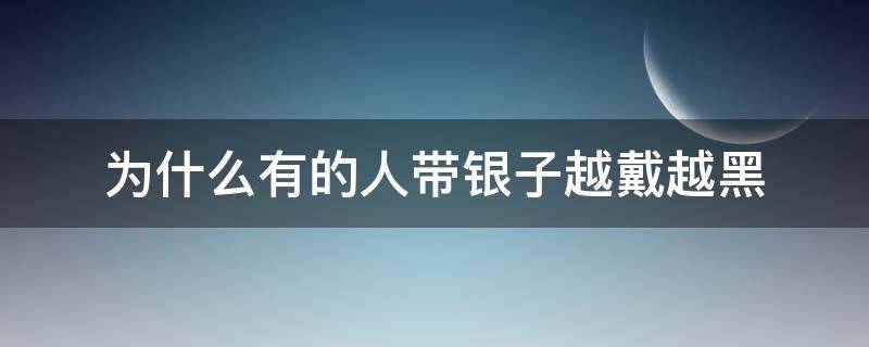 為什么有的人帶銀子越戴越黑（為什么有些人戴銀子會(huì)發(fā)黑）