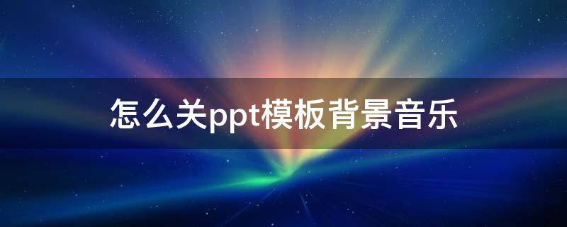 怎么关ppt模板背景音乐（怎样关ppt模板背景音乐）