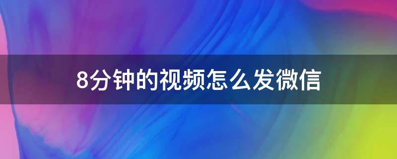 8分钟的视频怎么发微信（八分钟的视频怎么发微信）