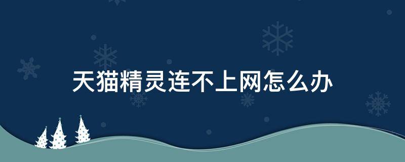 天猫精灵连不上网怎么办 换网络后天猫精灵连不上网怎么办