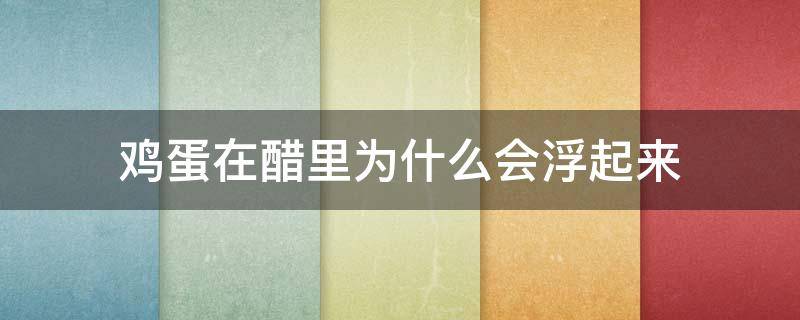 鸡蛋在醋里为什么会浮起来（鸡蛋在醋里会浮起来吗）