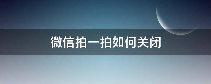 微信拍一拍如何關(guān)閉（微信 拍一拍怎么關(guān)閉）