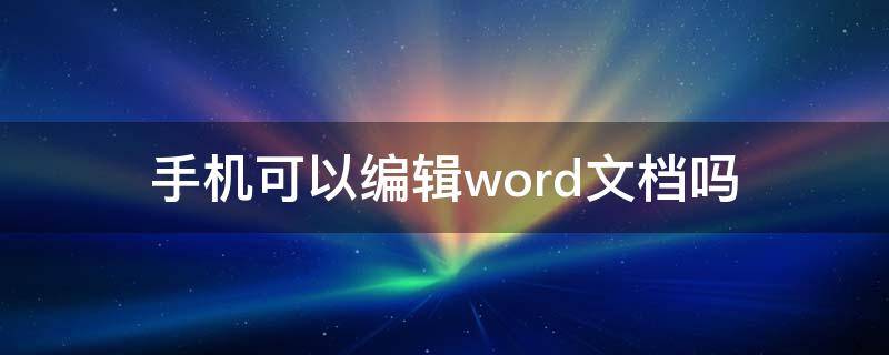 手机可以编辑word文档吗 手机可以编辑word文档吗,需要什么格式