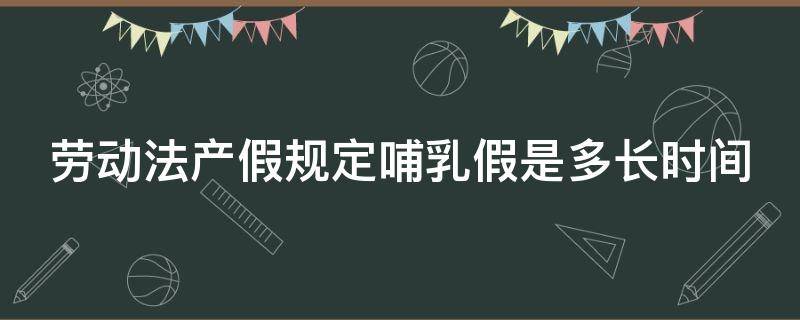 勞動法產(chǎn)假規(guī)定哺乳假是多長時間 勞動法產(chǎn)假規(guī)定哺乳假是多長時間的