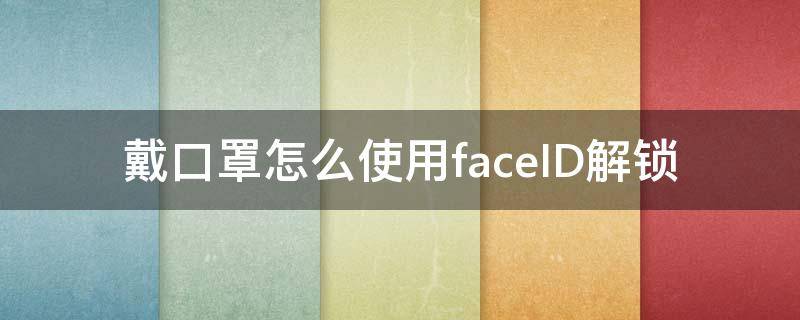 戴口罩怎么使用faceID解鎖（戴口罩如何解鎖faceid）