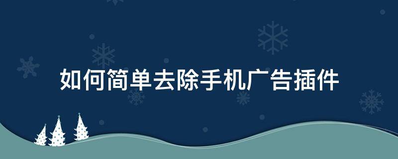 如何简单去除手机广告插件 手机怎样去掉广告插件