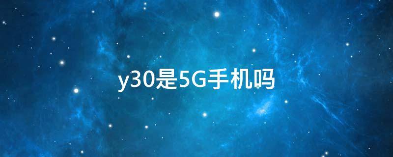 y30是5G手機(jī)嗎（y30是5G手機(jī)嗎支持5G網(wǎng)絡(luò)嗎）