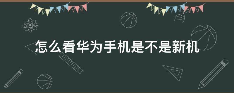 怎么看华为手机是不是新机 怎么看华为手机是不是新机子