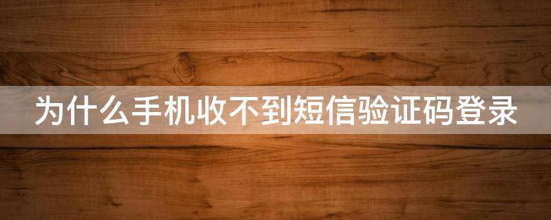 为什么手机收不到短信验证码登录 为什么手机收不到短信验证码登录不了