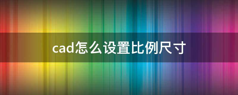 cad怎么设置比例尺寸 如何设置CAD比例尺