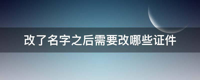 改了名字之后需要改哪些證件（改完名字后各種相關證件怎么更改名字）