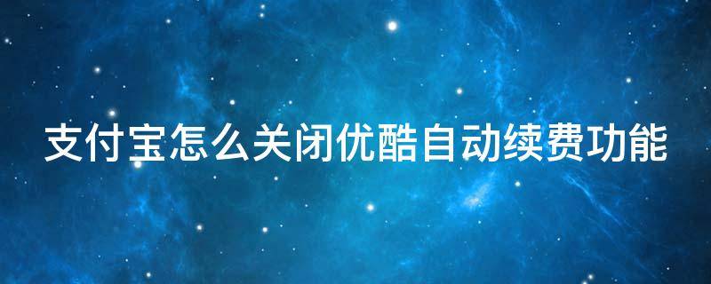 支付宝怎么关闭优酷自动续费功能（支付宝怎么关闭优酷自动续费?）