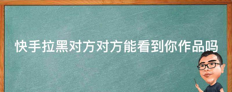 快手拉黑对方对方能看到你作品吗 快手怎么禁止某个人看你作品