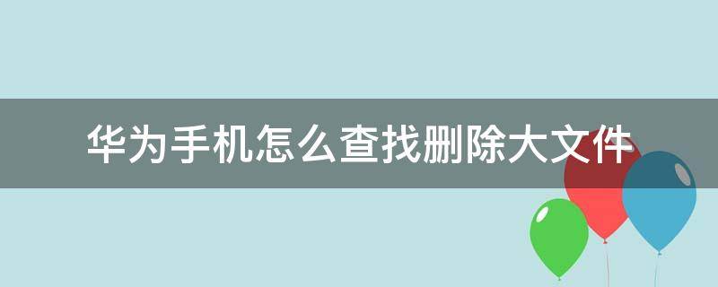 华为手机怎么查找删除大文件（华为手机最近删除的文件在哪里可以找到）