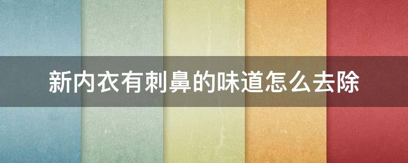 新内衣有刺鼻的味道怎么去除（内衣一股刺鼻的味道怎么清洗）