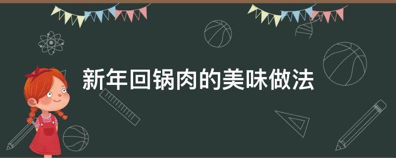 新年回锅肉的美味做法（熟肉回锅肉的家常做法）