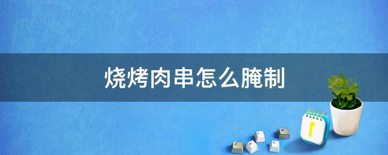 烧烤肉串怎么腌制（烧烤肉串怎么腌制才嫩）