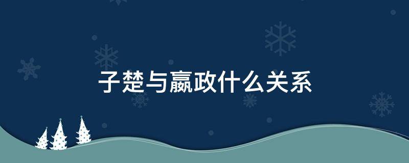 子楚與嬴政什么關(guān)系 子楚與嬴駟的關(guān)系