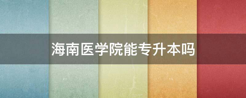 海南医学院能专升本吗（海南医学院可以专升本吗?）