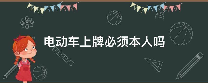 电动车上牌必须本人吗 电动车上牌必须本人吗?