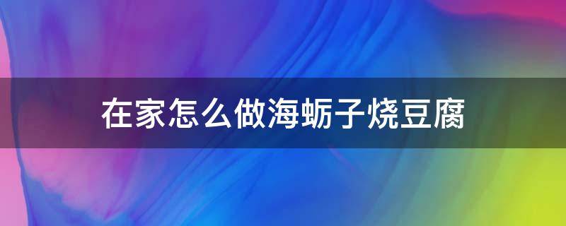 在家怎么做海蠣子燒豆腐（怎樣做海蠣子燉豆腐）