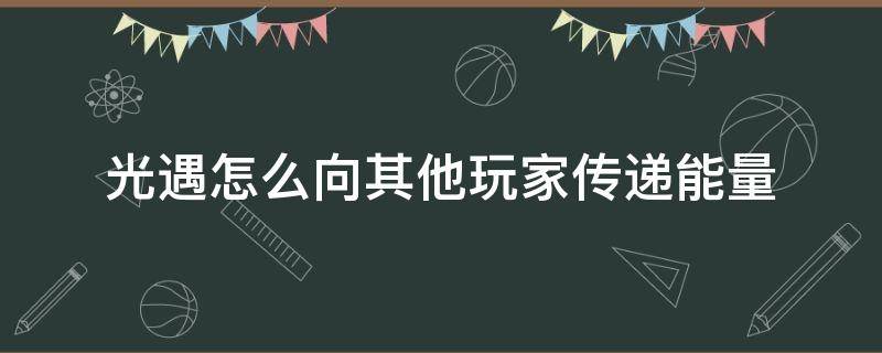 光遇怎么向其他玩家传递能量 光遇怎样向其他玩家传递能量?