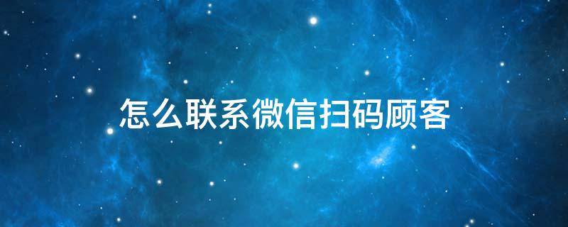 怎么联系微信扫码顾客 怎么联系微信扫码付款客户