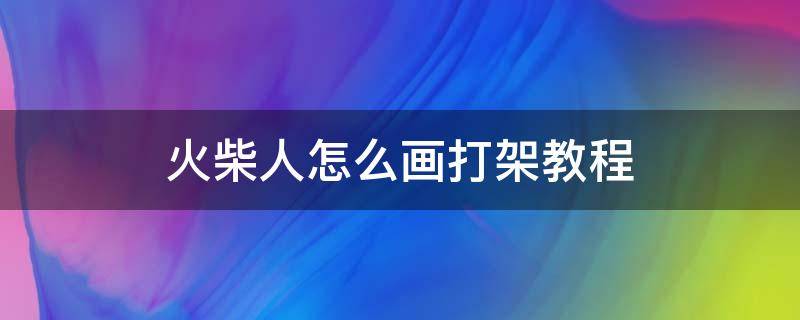 火柴人怎么画打架教程 火柴人怎么画打架教程连环画