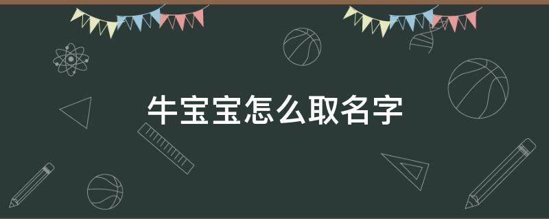 牛宝宝怎么取名字（牛宝宝怎么取名字女孩）