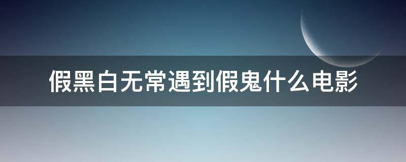 假黑白无常遇到假鬼什么电影（假黑白无常遇到假黑白无常电影叫什么）