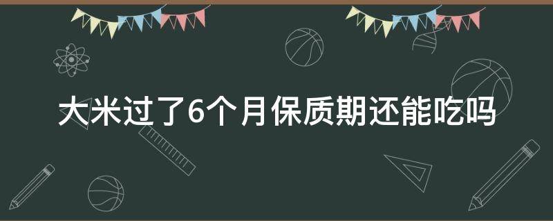 大米过了6个月保质期还能吃吗（保质期只有六个月,大米怎么回事?）