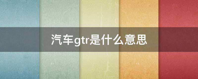 汽車gtr是什么意思 車上的gtr是什么意思啊