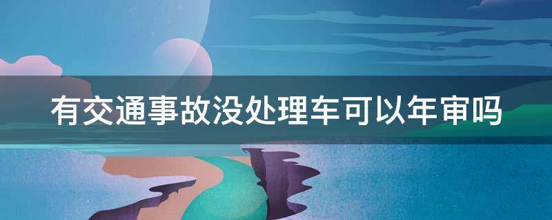 有交通事故沒處理車可以年審嗎 有交通事故沒處理的車能驗(yàn)車和續(xù)保嗎