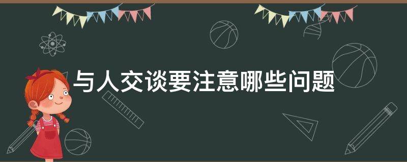 与人交谈要注意哪些问题（与别人交谈时要注意哪些问题）