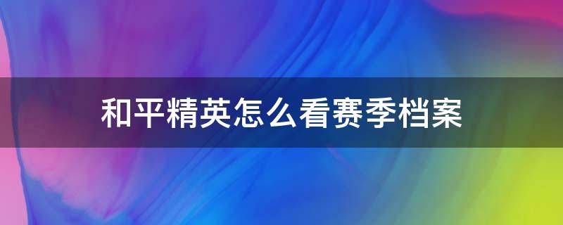 和平精英怎么看賽季檔案（和平精英賽季手冊(cè)在哪里看）