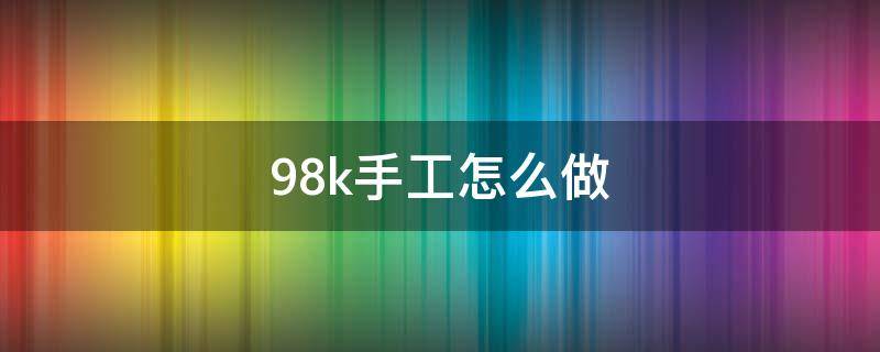 98k手工怎么做（手工98k制作過程）