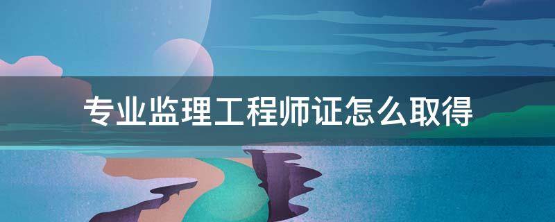 专业监理工程师证怎么取得 如何取得专业监理工程师证