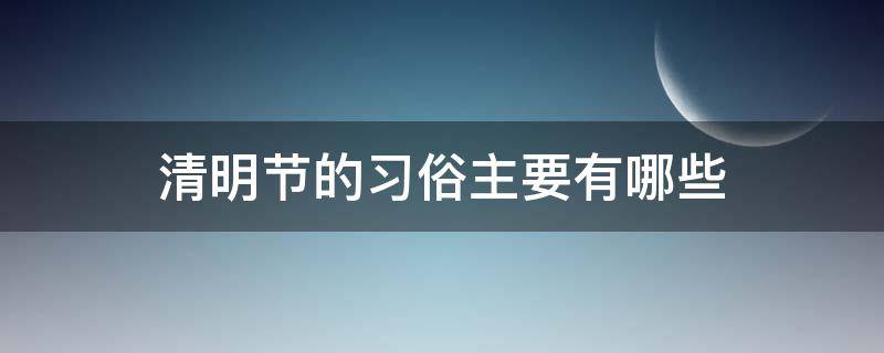 清明節(jié)的習(xí)俗主要有哪些