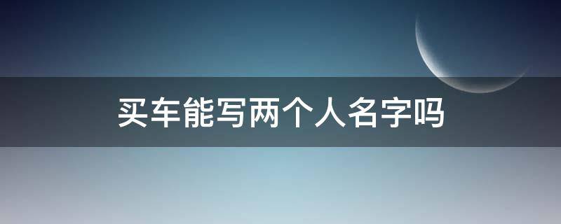 买车能写两个人名字吗 买车可以写两个人名字么