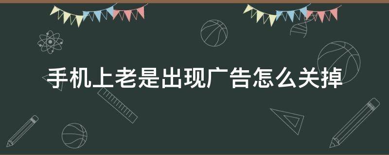 手机上老是出现广告怎么关掉 华为手机上老是出现广告怎么关掉