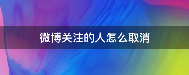 微博關注的人怎么取消（微博關注的人怎么取消關注）