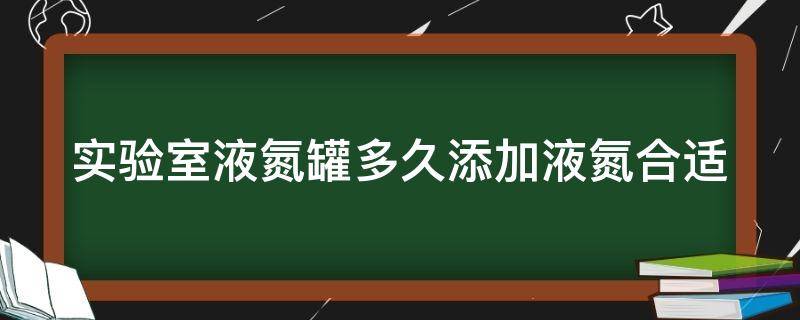 实验室液氮罐多久添加液氮合适 实验室液氮罐多久添加液氮合适一次