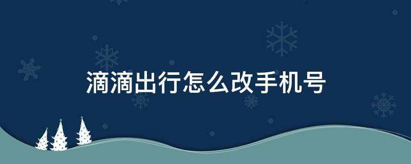 滴滴出行怎么改手机号（滴滴出行怎么改手机号之前的手机号已注销）