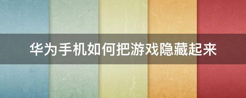 华为手机如何把游戏隐藏起来 华为手机如何把游戏隐藏起来畅享9