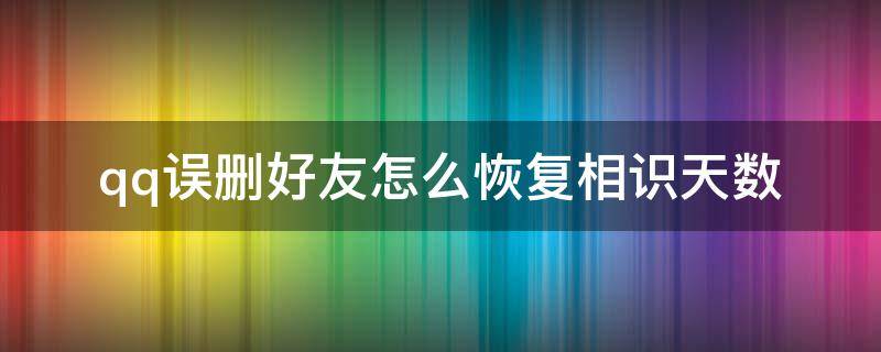 qq误删好友怎么恢复相识天数（不小心把qq好友删了,认识天数怎么恢复）