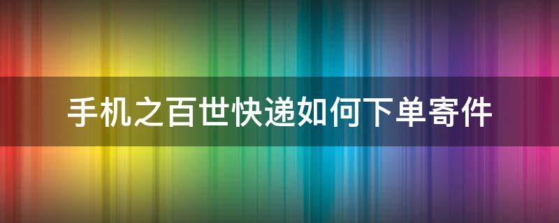 手机之百世快递如何下单寄件（百世快递怎么下单寄快递）