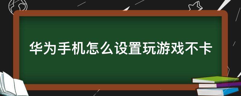 华为手机怎么设置玩游戏不卡（怎么让华为手机玩游戏不卡顿）